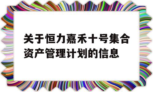 关于恒力嘉禾十号集合资产管理计划的信息