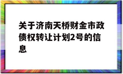 关于济南天桥财金市政债权转让计划2号的信息