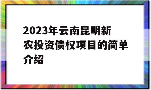 2023年云南昆明新农投资债权项目的简单介绍