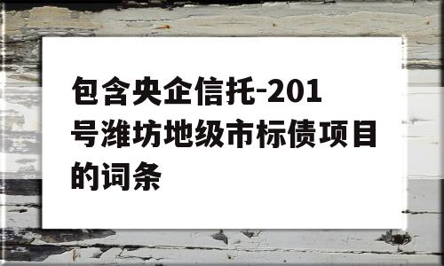 包含央企信托-201号潍坊地级市标债项目的词条