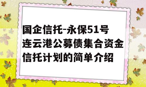 国企信托-永保51号连云港公募债集合资金信托计划的简单介绍