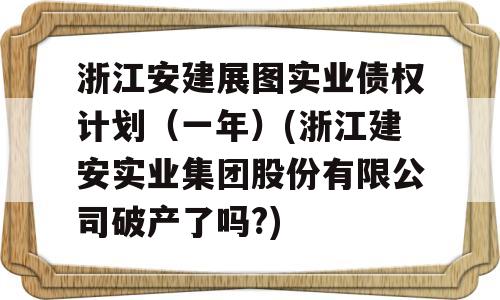 浙江安建展图实业债权计划（一年）(浙江建安实业集团股份有限公司破产了吗?)