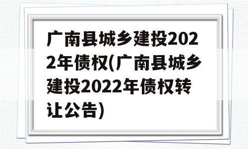 广南县城乡建投2022年债权(广南县城乡建投2022年债权转让公告)