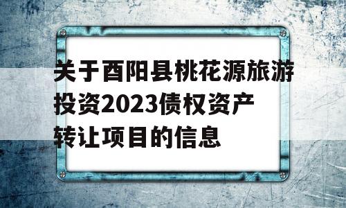 关于酉阳县桃花源旅游投资2023债权资产转让项目的信息