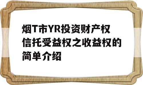 烟T市YR投资财产权信托受益权之收益权的简单介绍