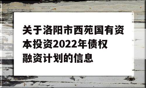 关于洛阳市西苑国有资本投资2022年债权融资计划的信息