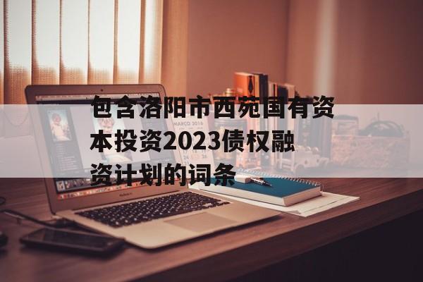 包含洛阳市西苑国有资本投资2023债权融资计划的词条