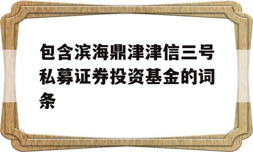 包含滨海鼎津津信三号私募证券投资基金的词条