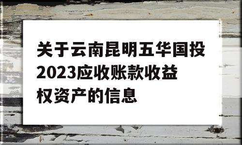 关于云南昆明五华国投2023应收账款收益权资产的信息