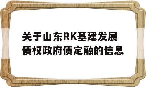 关于山东RK基建发展债权政府债定融的信息