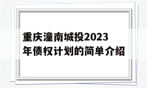 重庆潼南城投2023年债权计划的简单介绍