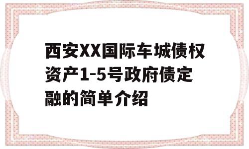 西安XX国际车城债权资产1-5号政府债定融的简单介绍