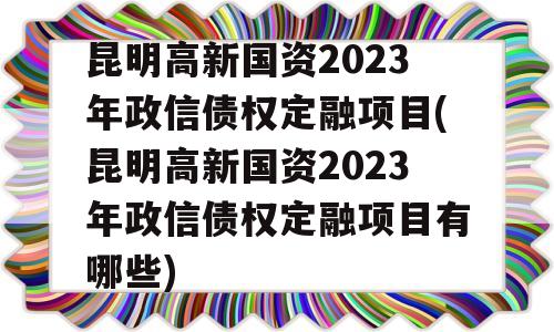 昆明高新国资2023年政信债权定融项目(昆明高新国资2023年政信债权定融项目有哪些)