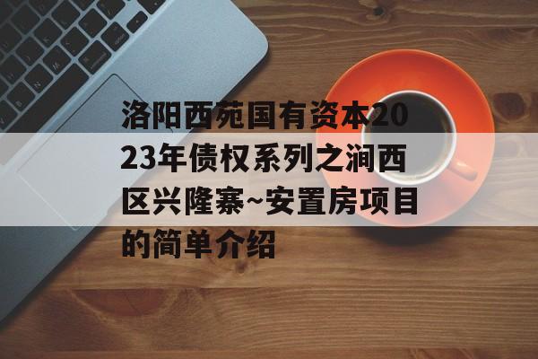 洛阳西苑国有资本2023年债权系列之涧西区兴隆寨～安置房项目的简单介绍