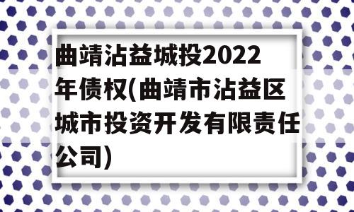 曲靖沾益城投2022年债权(曲靖市沾益区城市投资开发有限责任公司)