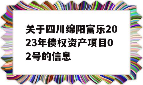 关于四川绵阳富乐2023年债权资产项目02号的信息