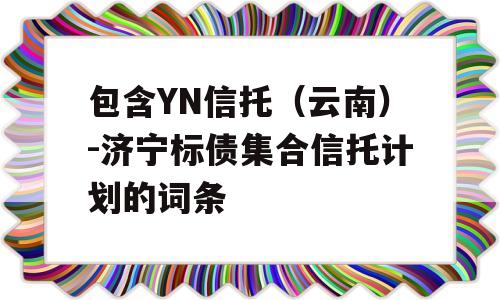 包含YN信托（云南）-济宁标债集合信托计划的词条