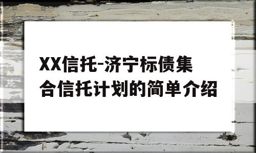 XX信托-济宁标债集合信托计划的简单介绍