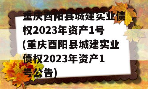 重庆酉阳县城建实业债权2023年资产1号(重庆酉阳县城建实业债权2023年资产1号公告)