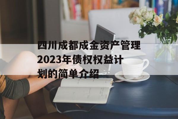 四川成都成金资产管理2023年债权权益计划的简单介绍