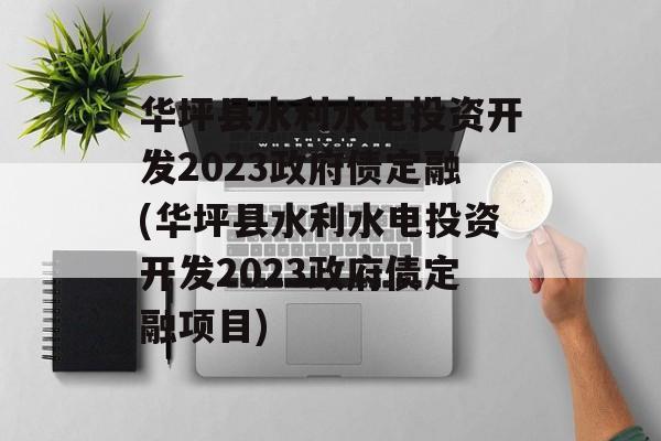 华坪县水利水电投资开发2023政府债定融(华坪县水利水电投资开发2023政府债定融项目)