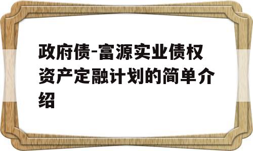 政府债-富源实业债权资产定融计划的简单介绍