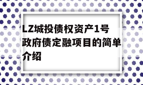 LZ城投债权资产1号政府债定融项目的简单介绍