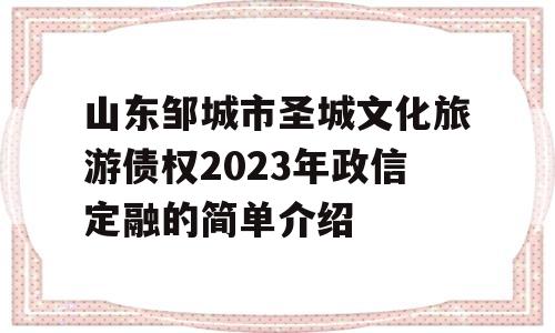 山东邹城市圣城文化旅游债权2023年政信定融的简单介绍