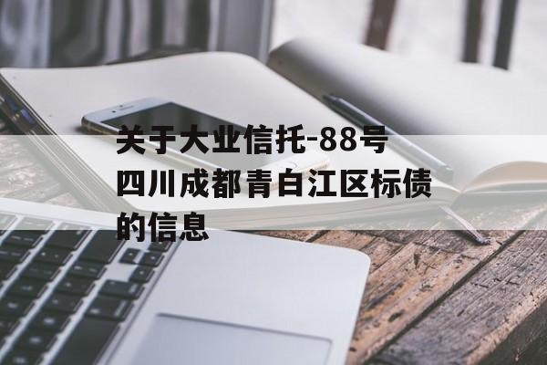 关于大业信托-88号四川成都青白江区标债的信息