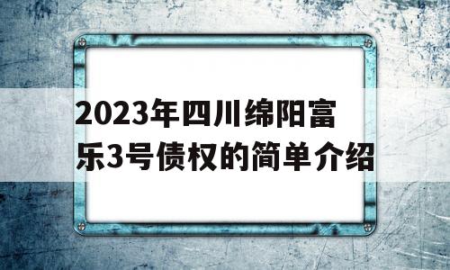 2023年四川绵阳富乐3号债权的简单介绍