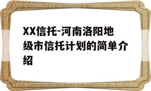 XX信托-河南洛阳地级市信托计划的简单介绍