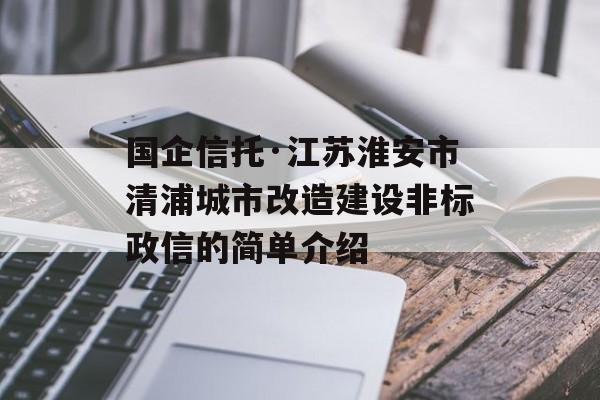 国企信托·江苏淮安市清浦城市改造建设非标政信的简单介绍