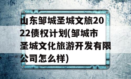 山东邹城圣城文旅2022债权计划(邹城市圣城文化旅游开发有限公司怎么样)