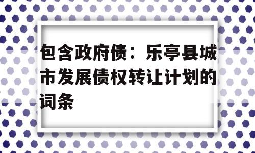 包含政府债：乐亭县城市发展债权转让计划的词条