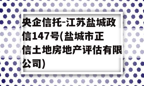 央企信托-江苏盐城政信147号(盐城市正信土地房地产评估有限公司)