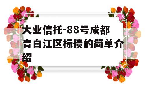 大业信托-88号成都青白江区标债的简单介绍