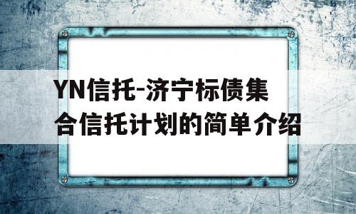 YN信托-济宁标债集合信托计划的简单介绍