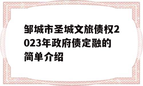 邹城市圣城文旅债权2023年政府债定融的简单介绍