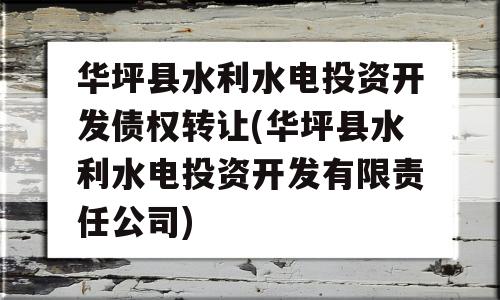 华坪县水利水电投资开发债权转让(华坪县水利水电投资开发有限责任公司)