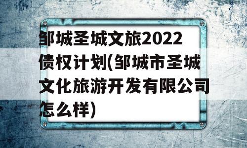 邹城圣城文旅2022债权计划(邹城市圣城文化旅游开发有限公司怎么样)