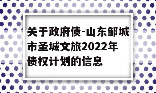 关于政府债-山东邹城市圣城文旅2022年债权计划的信息