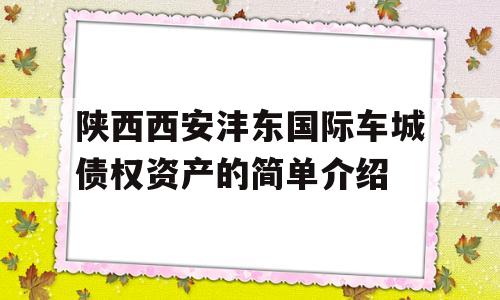 陕西西安沣东国际车城债权资产的简单介绍