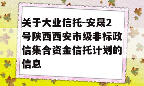 关于大业信托-安晟2号陕西西安市级非标政信集合资金信托计划的信息