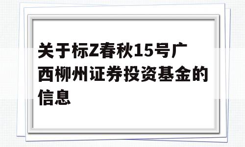 关于标Z春秋15号广西柳州证券投资基金的信息