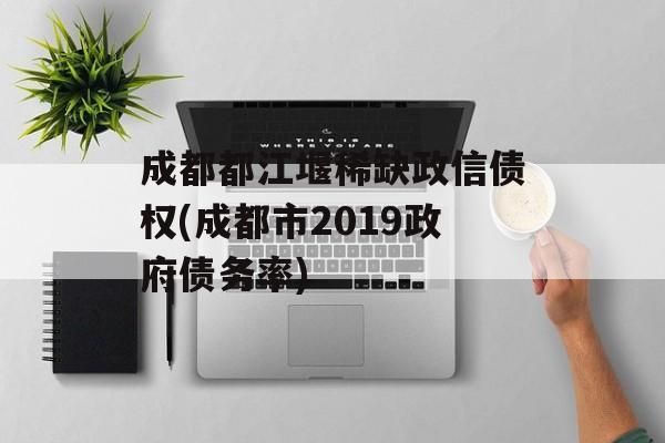 成都都江堰稀缺政信债权(成都市2019政府债务率)