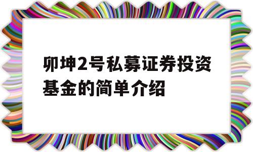 卯坤2号私募证券投资基金的简单介绍