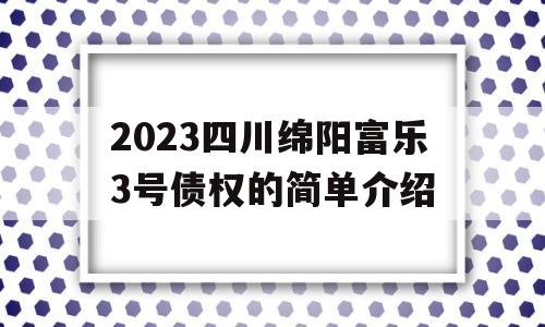 2023四川绵阳富乐3号债权的简单介绍