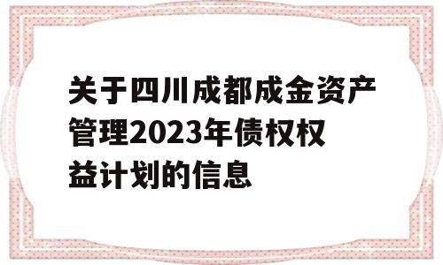 关于四川成都成金资产管理2023年债权权益计划的信息