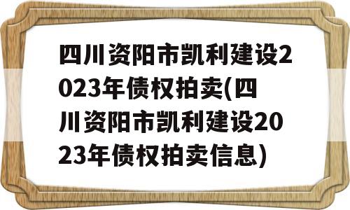 四川资阳市凯利建设2023年债权拍卖(四川资阳市凯利建设2023年债权拍卖信息)