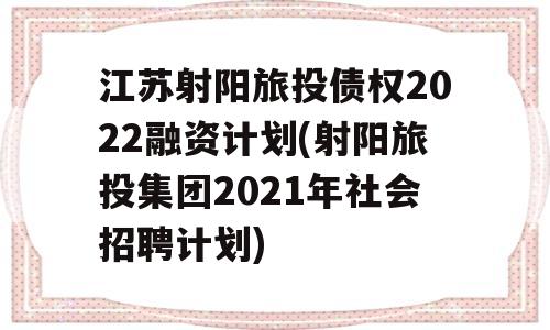 江苏射阳旅投债权2022融资计划(射阳旅投集团2021年社会招聘计划)